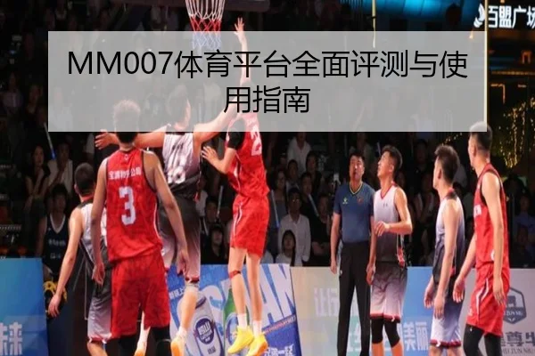 MM007体育平台全面评测与使用指南