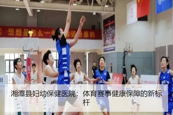 湘潭县妇幼保健医院：体育赛事健康保障的新标杆