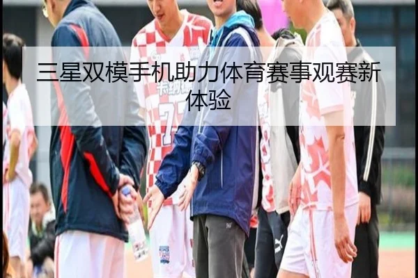 三星双模手机助力体育赛事观赛新体验